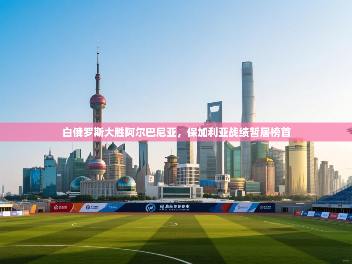 白俄罗斯大胜阿尔巴尼亚，保加利亚战绩暂居榜首