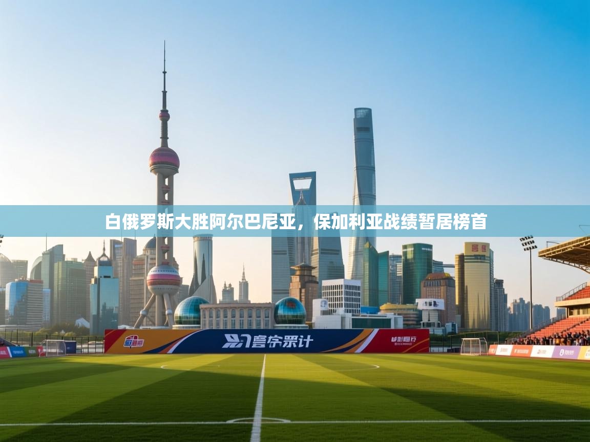 白俄罗斯大胜阿尔巴尼亚,保加利亚战绩暂居榜首 第2张