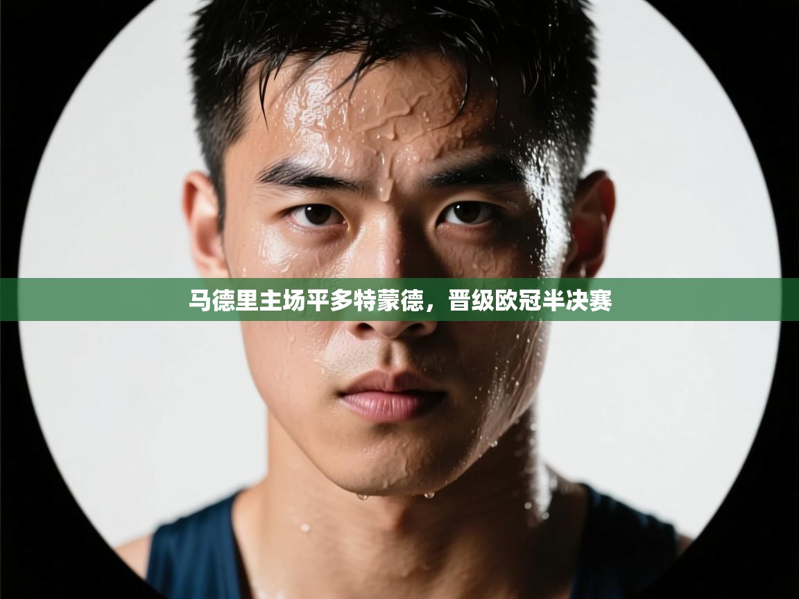 马德里主场平多特蒙德，晋级欧冠半决赛  第1张