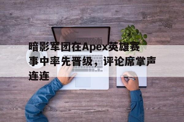 暗影军团在Apex英雄赛事中率先晋级，评论席掌声连连(暗影军团成员)